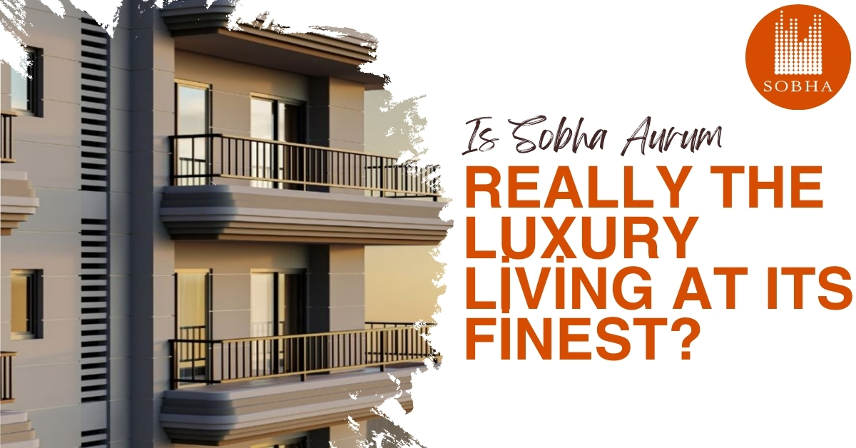 Is Sobha Aurum Really The Luxury Living At Its Finest?