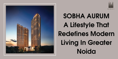 SOBHA Aurum: A Lifestyle That Redefines Modern Living In Greater Noida