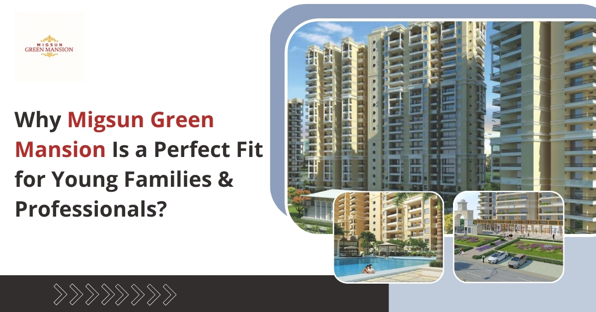 Why Migsun Green Mansion Is a Perfect Fit for Young Families & Professionals