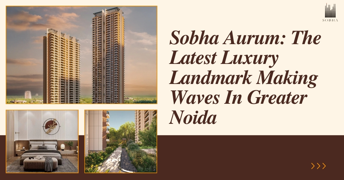Sobha Aurum: The Latest Luxury Landmark Making Waves In Greater Noida